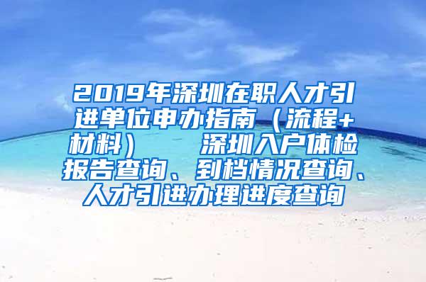 2019年深圳在职人才引进单位申办指南（流程+材料）   深圳入户体检报告查询、到档情况查询、人才引进办理进度查询