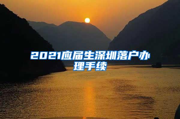 2021应届生深圳落户办理手续