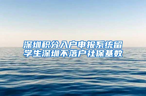 深圳积分入户申报系统留学生深圳不落户社保基数