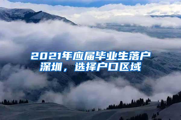 2021年应届毕业生落户深圳，选择户口区域