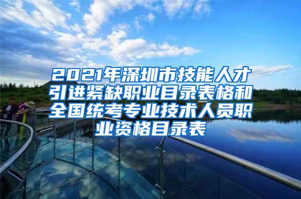 2021年深圳市技能人才引进紧缺职业目录表格和全国统考专业技术人员职业资格目录表