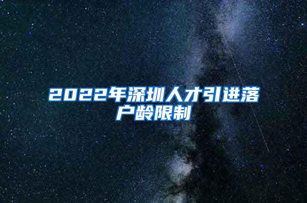 2022年深圳人才引进落户龄限制