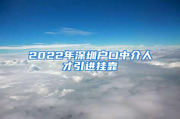 2022年深圳户口中介人才引进挂靠