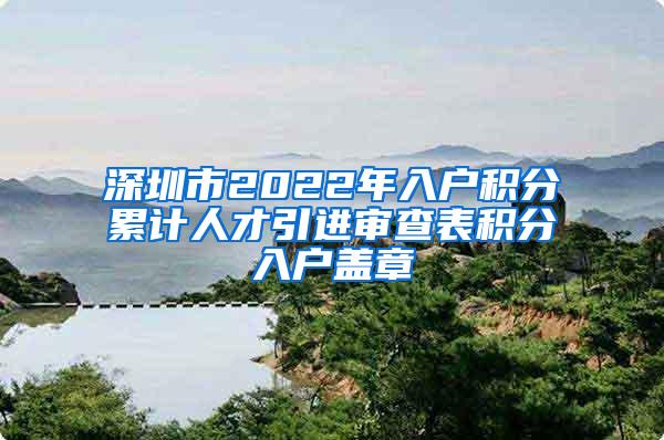 深圳市2022年入户积分累计人才引进审查表积分入户盖章