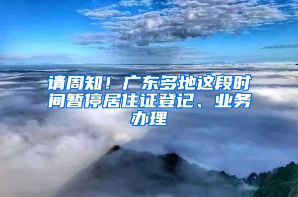 请周知！广东多地这段时间暂停居住证登记、业务办理