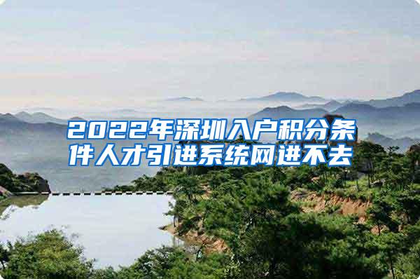 2022年深圳入户积分条件人才引进系统网进不去