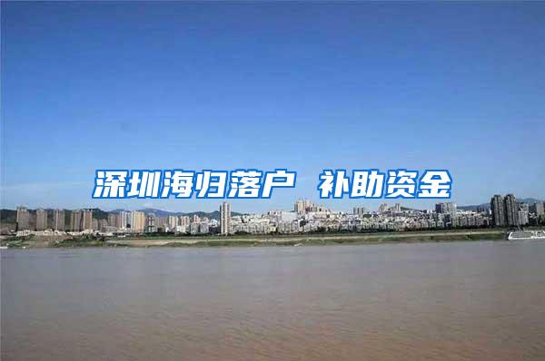 深圳海归落户 补助资金