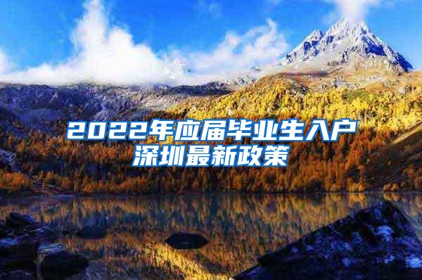 2022年应届毕业生入户深圳最新政策