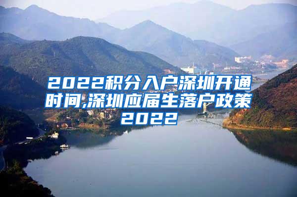 2022积分入户深圳开通时间,深圳应届生落户政策2022