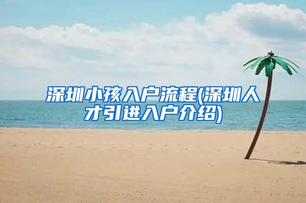 深圳小孩入户流程(深圳人才引进入户介绍)