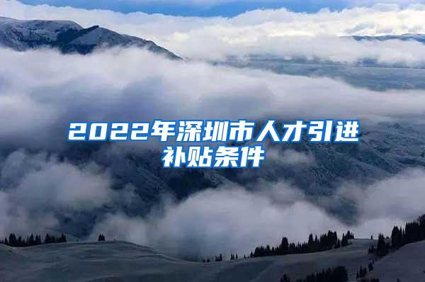 2022年深圳市人才引进补贴条件