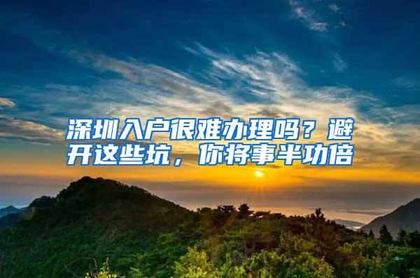 深圳入户很难办理吗？避开这些坑，你将事半功倍