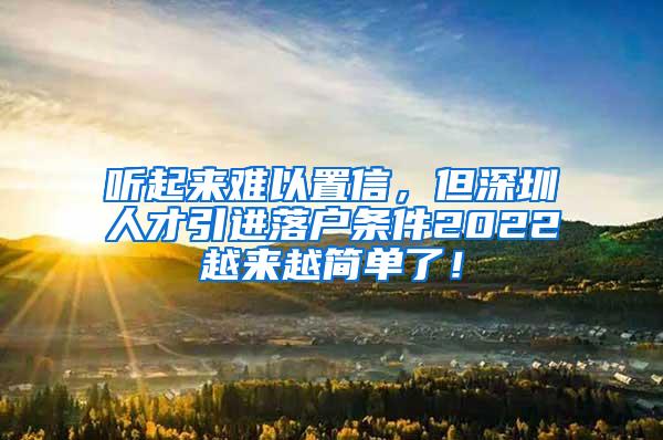 听起来难以置信，但深圳人才引进落户条件2022越来越简单了！