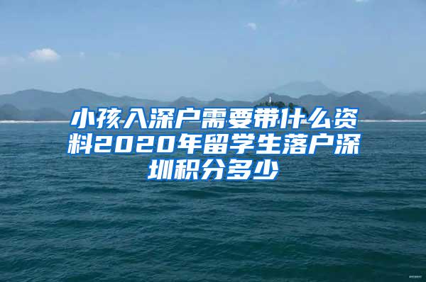 小孩入深户需要带什么资料2020年留学生落户深圳积分多少