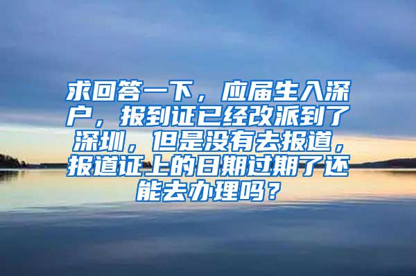 求回答一下，应届生入深户，报到证已经改派到了深圳，但是没有去报道，报道证上的日期过期了还能去办理吗？