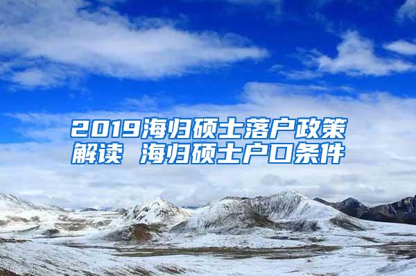 2019海归硕士落户政策解读 海归硕士户口条件