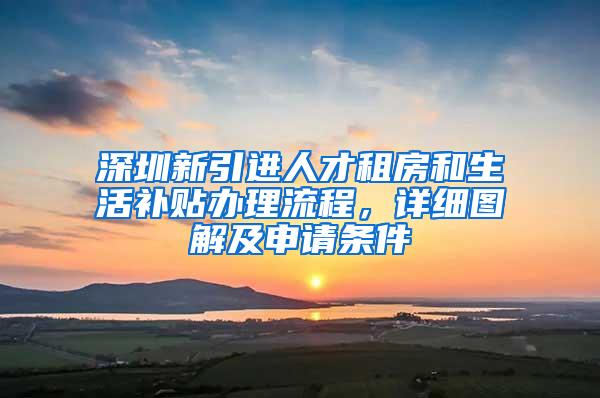 深圳新引进人才租房和生活补贴办理流程，详细图解及申请条件