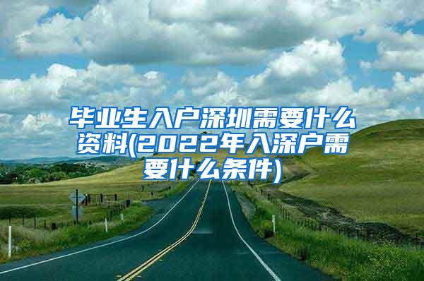 毕业生入户深圳需要什么资料(2022年入深户需要什么条件)