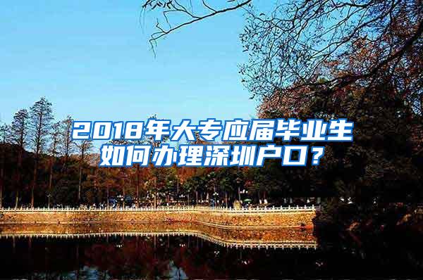 2018年大专应届毕业生如何办理深圳户口？