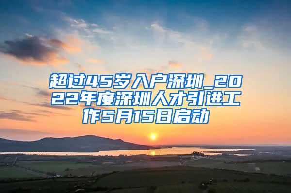 超过45岁入户深圳_2022年度深圳人才引进工作5月15日启动