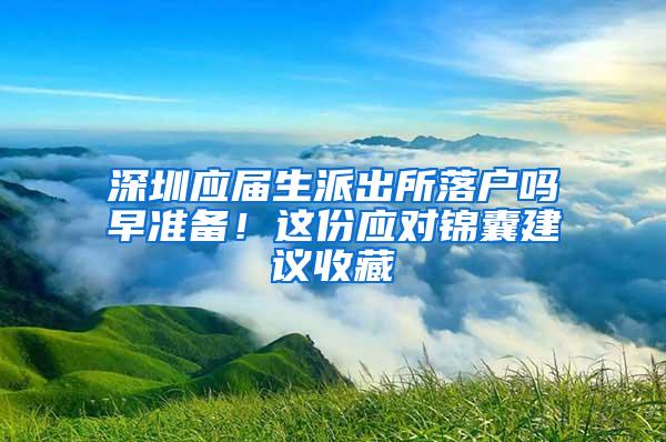 深圳应届生派出所落户吗早准备！这份应对锦囊建议收藏