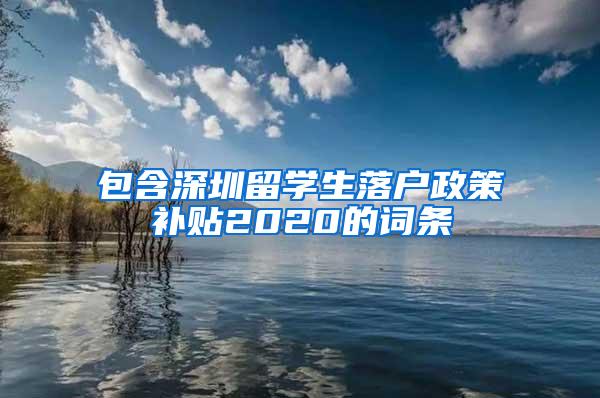 包含深圳留学生落户政策补贴2020的词条