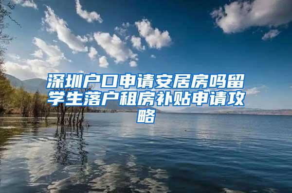 深圳户口申请安居房吗留学生落户租房补贴申请攻略