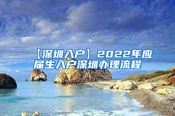 【深圳入户】2022年应届生入户深圳办理流程