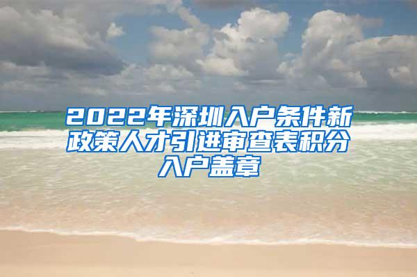 2022年深圳入户条件新政策人才引进审查表积分入户盖章