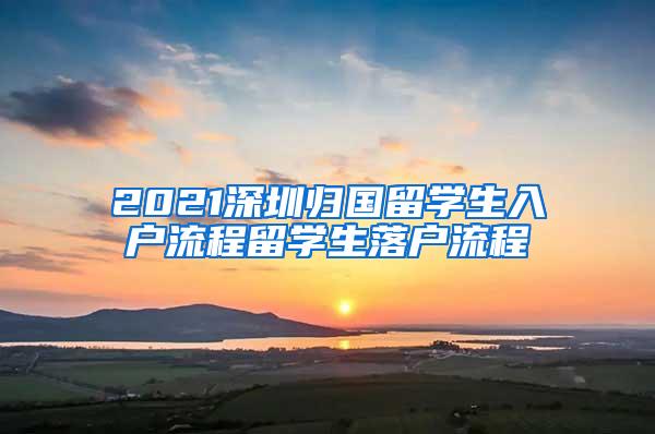 2021深圳归国留学生入户流程留学生落户流程