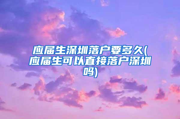 应届生深圳落户要多久(应届生可以直接落户深圳吗)