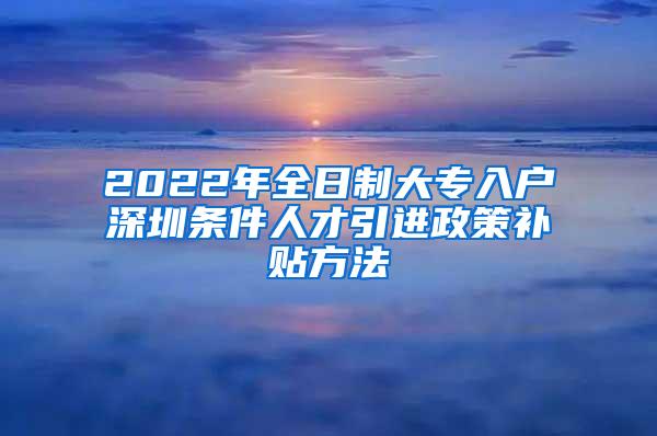 2022年全日制大专入户深圳条件人才引进政策补贴方法