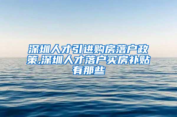 深圳人才引进购房落户政策,深圳人才落户买房补贴有那些