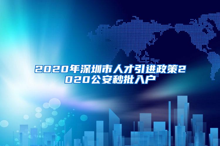 2020年深圳市人才引进政策2020公安秒批入户