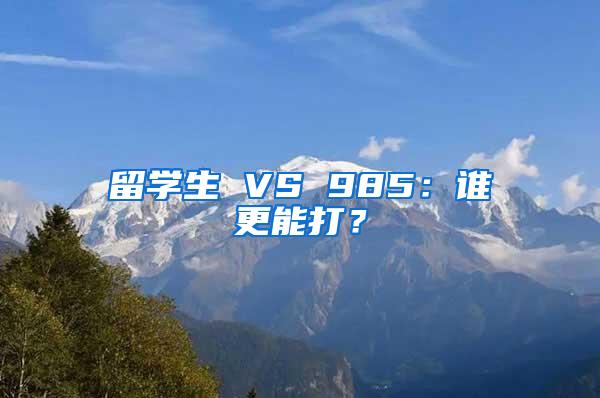 留学生 VS 985：谁更能打？