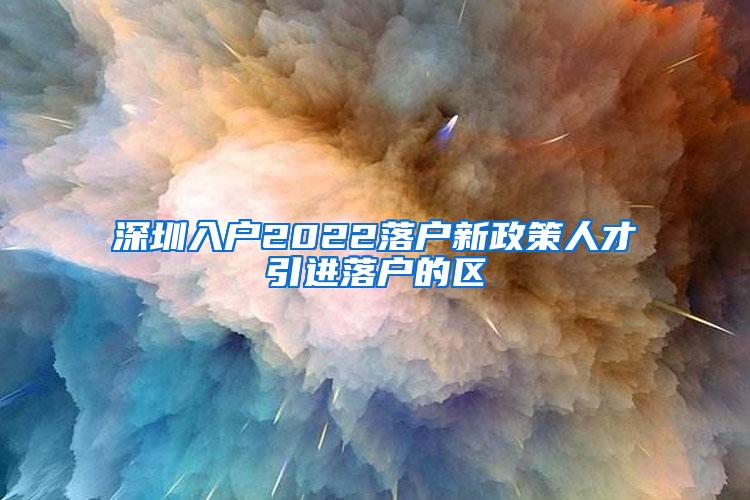 深圳入户2022落户新政策人才引进落户的区