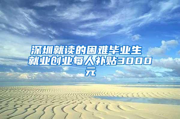 深圳就读的困难毕业生 就业创业每人补贴3000元