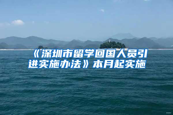 《深圳市留学回国人员引进实施办法》本月起实施