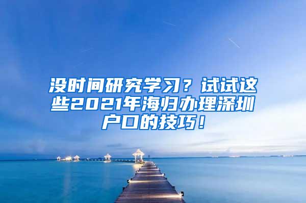 没时间研究学习？试试这些2021年海归办理深圳户口的技巧！