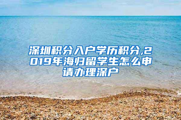 深圳积分入户学历积分,2019年海归留学生怎么申请办理深户