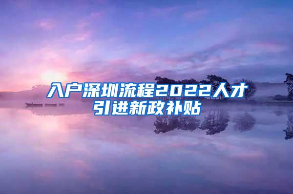 入户深圳流程2022人才引进新政补贴