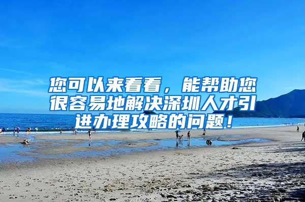 您可以来看看，能帮助您很容易地解决深圳人才引进办理攻略的问题！