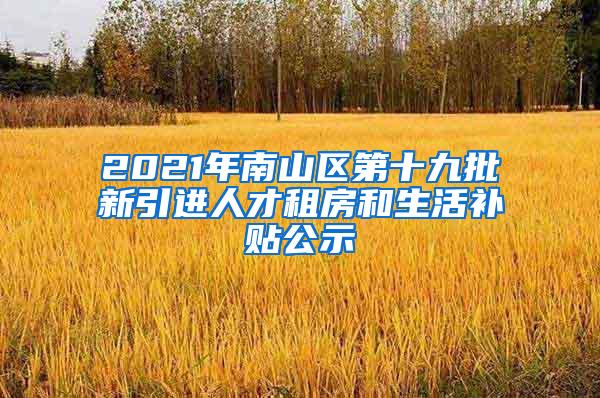 2021年南山区第十九批新引进人才租房和生活补贴公示