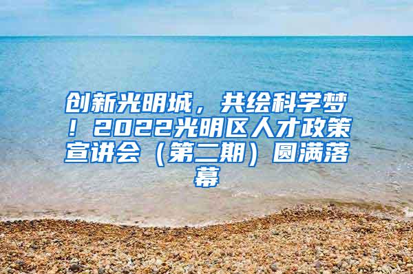 创新光明城，共绘科学梦！2022光明区人才政策宣讲会（第二期）圆满落幕