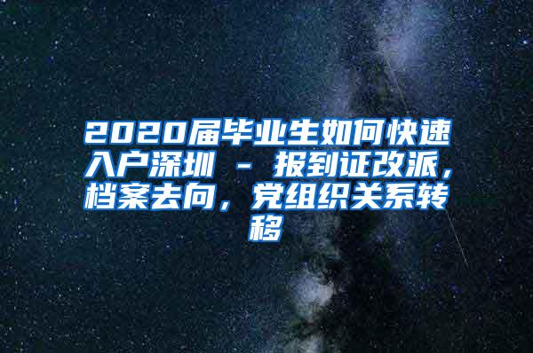 2020届毕业生如何快速入户深圳 - 报到证改派，档案去向，党组织关系转移