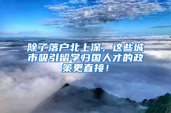 除了落户北上深，这些城市吸引留学归国人才的政策更直接！