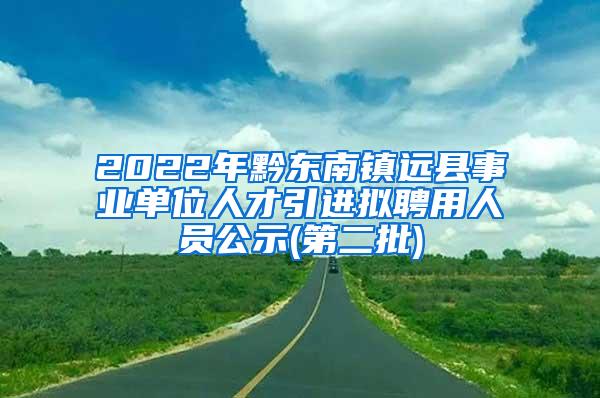 2022年黔东南镇远县事业单位人才引进拟聘用人员公示(第二批)