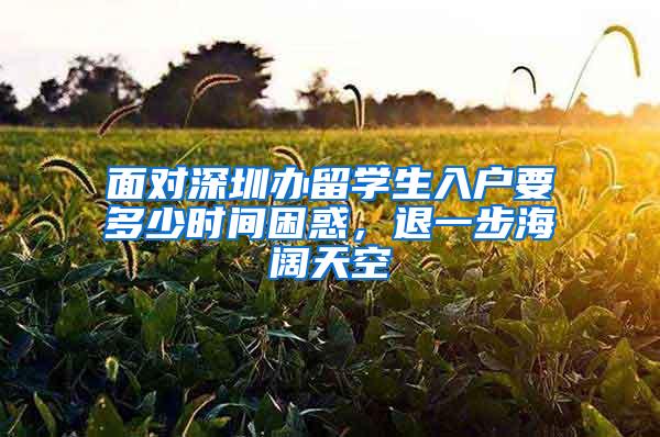 面对深圳办留学生入户要多少时间困惑，退一步海阔天空