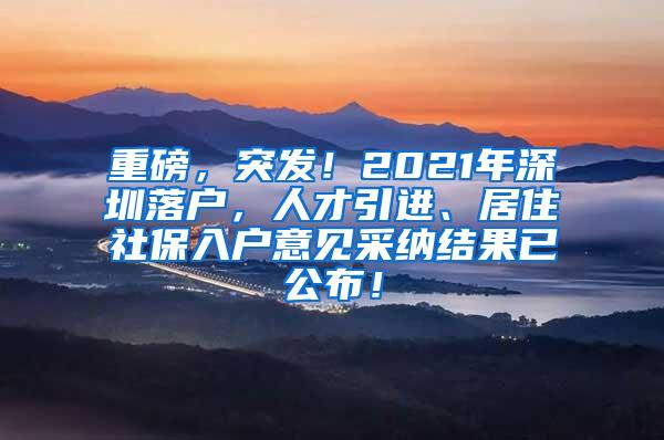 重磅，突发！2021年深圳落户，人才引进、居住社保入户意见采纳结果已公布！