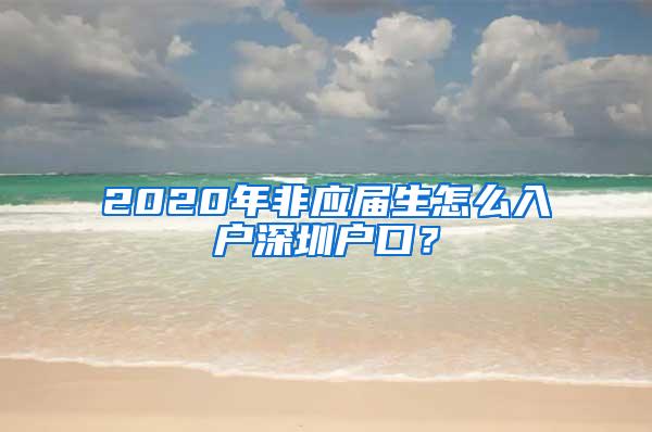 2020年非应届生怎么入户深圳户口？